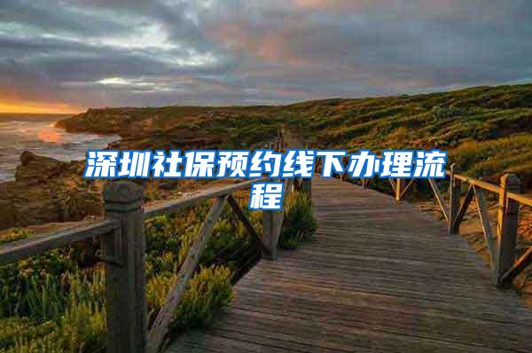 深圳社保预约线下办理流程