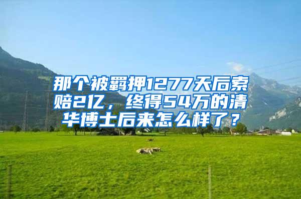 那个被羁押1277天后索赔2亿，终得54万的清华博士后来怎么样了？