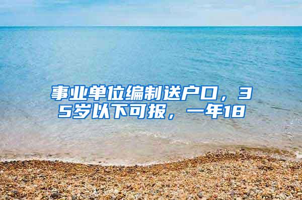 事业单位编制送户口，35岁以下可报，一年18