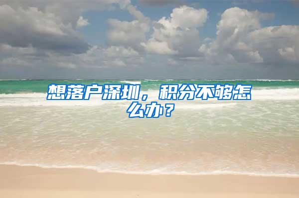 想落户深圳，积分不够怎么办？