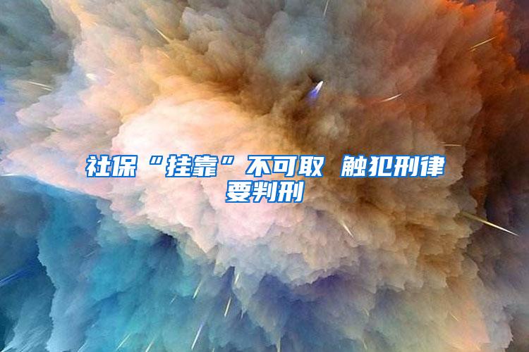 社保“挂靠”不可取 触犯刑律要判刑