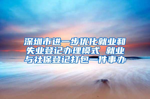 深圳市进一步优化就业和失业登记办理模式 就业与社保登记打包一件事办