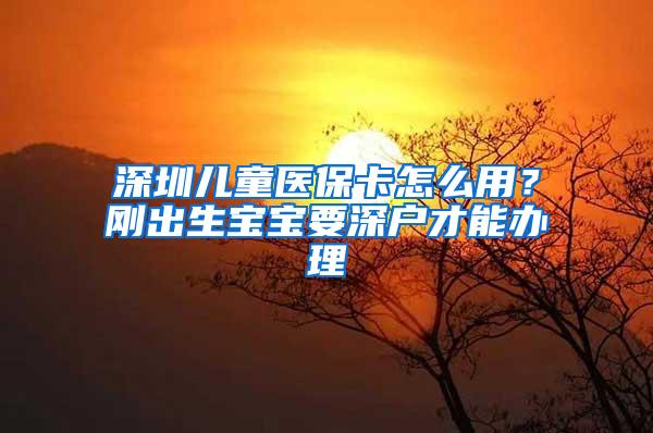 深圳儿童医保卡怎么用？刚出生宝宝要深户才能办理