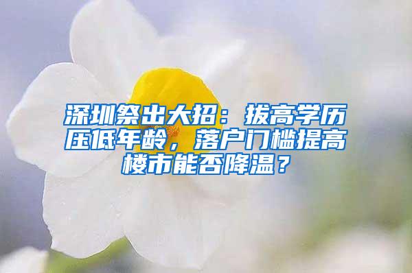 深圳祭出大招：拔高学历压低年龄，落户门槛提高楼市能否降温？