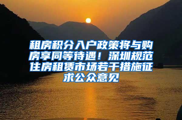 租房积分入户政策将与购房享同等待遇！深圳规范住房租赁市场若干措施征求公众意见