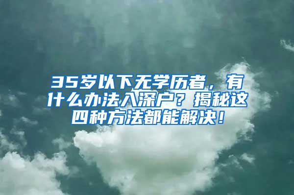 35岁以下无学历者，有什么办法入深户？揭秘这四种方法都能解决！