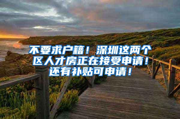 不要求户籍！深圳这两个区人才房正在接受申请！还有补贴可申请！