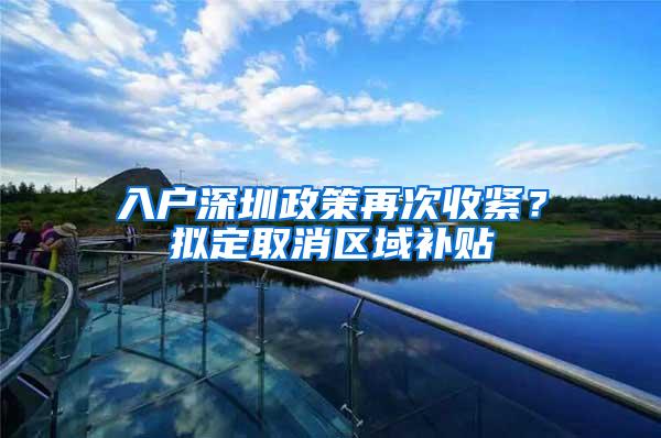 入户深圳政策再次收紧？拟定取消区域补贴