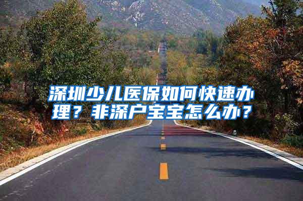 深圳少儿医保如何快速办理？非深户宝宝怎么办？