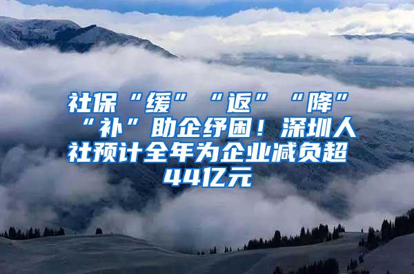 社保“缓”“返”“降”“补”助企纾困！深圳人社预计全年为企业减负超44亿元