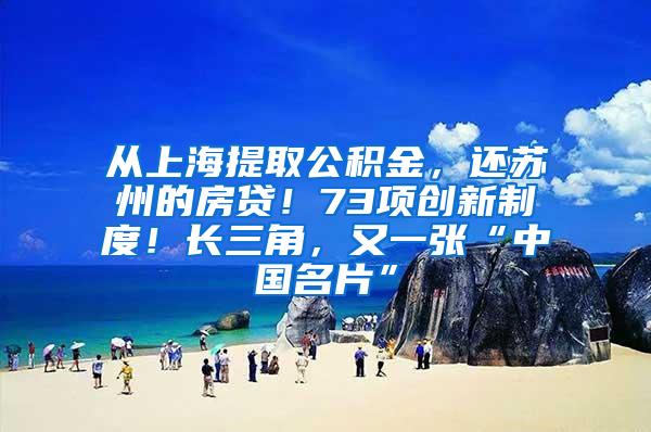 从上海提取公积金，还苏州的房贷！73项创新制度！长三角，又一张“中国名片”