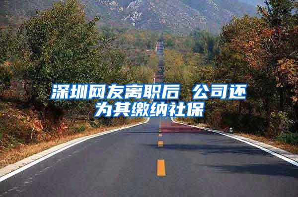 深圳网友离职后 公司还为其缴纳社保