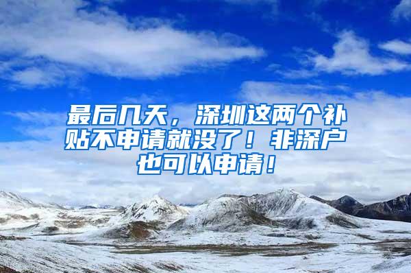 最后几天，深圳这两个补贴不申请就没了！非深户也可以申请！