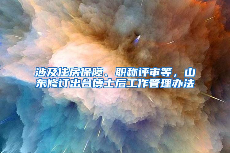 涉及住房保障、职称评审等，山东修订出台博士后工作管理办法