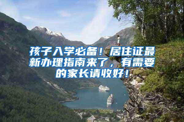 孩子入学必备！居住证最新办理指南来了，有需要的家长请收好！