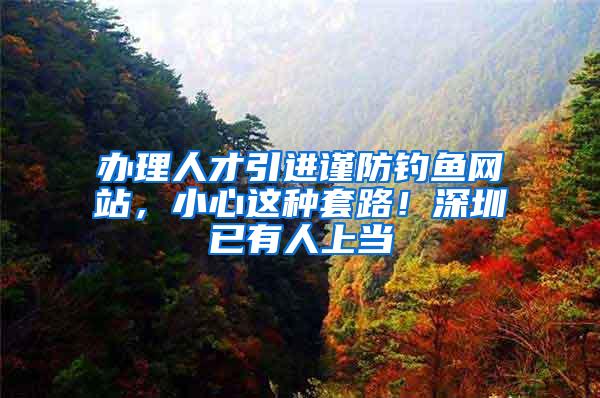 办理人才引进谨防钓鱼网站，小心这种套路！深圳已有人上当