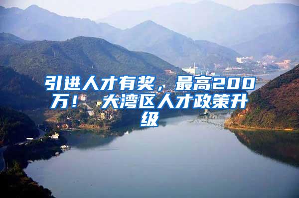引进人才有奖，最高200万！ 大湾区人才政策升级
