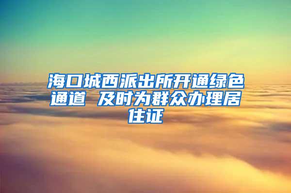 海口城西派出所开通绿色通道 及时为群众办理居住证