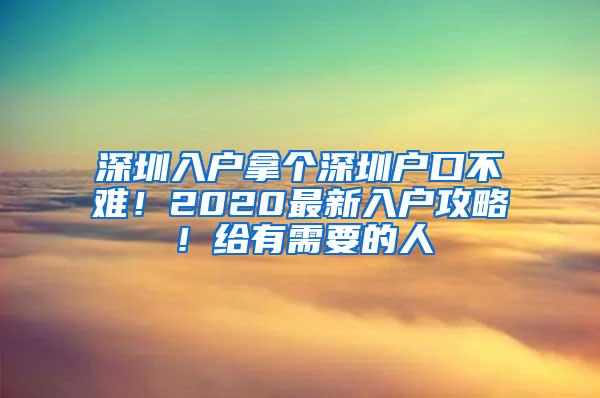 深圳入户拿个深圳户口不难！2020最新入户攻略！给有需要的人