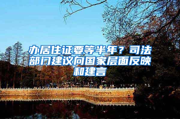 办居住证要等半年？司法部门建议向国家层面反映和建言