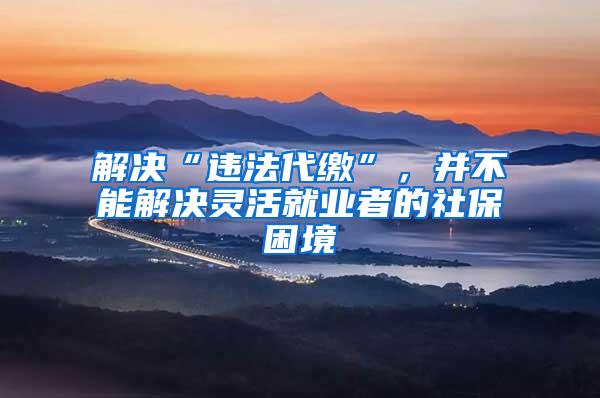 解决“违法代缴”，并不能解决灵活就业者的社保困境