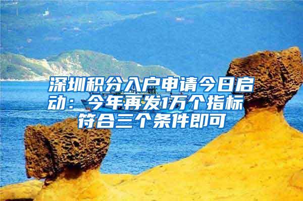深圳积分入户申请今日启动：今年再发1万个指标 符合三个条件即可