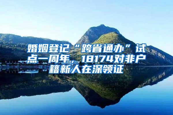 婚姻登记“跨省通办”试点一周年，18174对非户籍新人在深领证