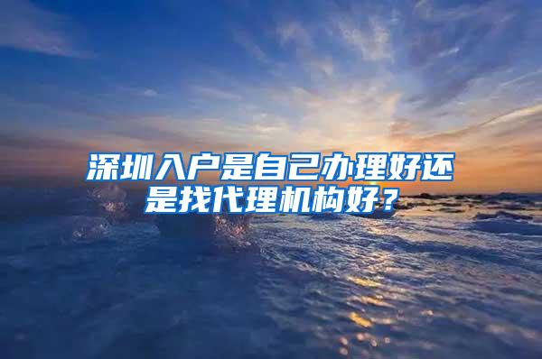 深圳入户是自己办理好还是找代理机构好？