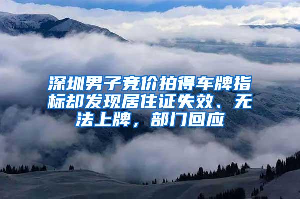 深圳男子竞价拍得车牌指标却发现居住证失效、无法上牌，部门回应
