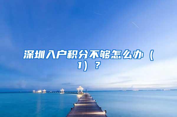深圳入户积分不够怎么办（1）？