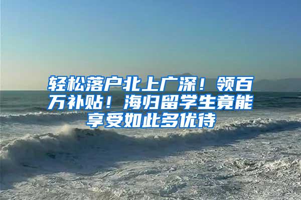 轻松落户北上广深！领百万补贴！海归留学生竟能享受如此多优待