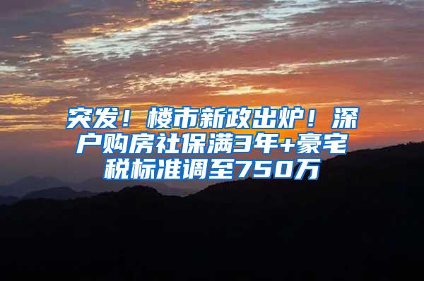 突发！楼市新政出炉！深户购房社保满3年+豪宅税标准调至750万