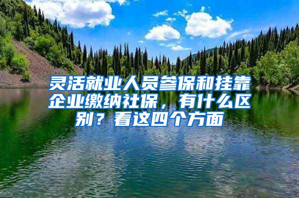 灵活就业人员参保和挂靠企业缴纳社保，有什么区别？看这四个方面