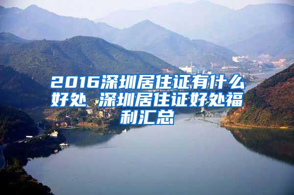 2016深圳居住证有什么好处 深圳居住证好处福利汇总