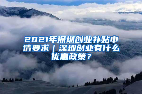 2021年深圳创业补贴申请要求｜深圳创业有什么优惠政策？
