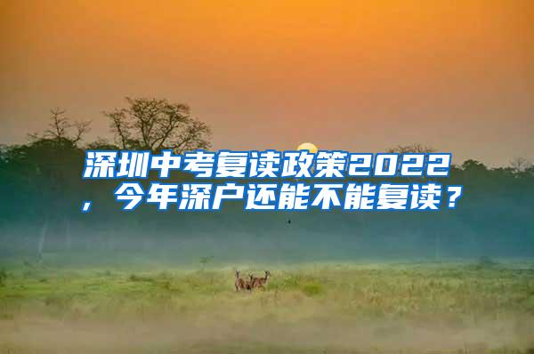 深圳中考复读政策2022，今年深户还能不能复读？