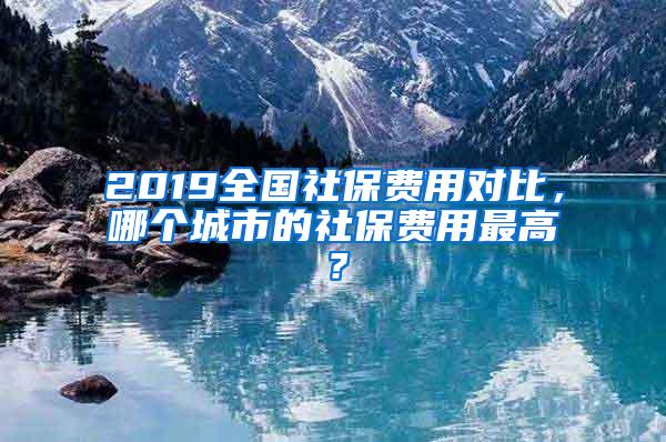 2019全国社保费用对比，哪个城市的社保费用最高？