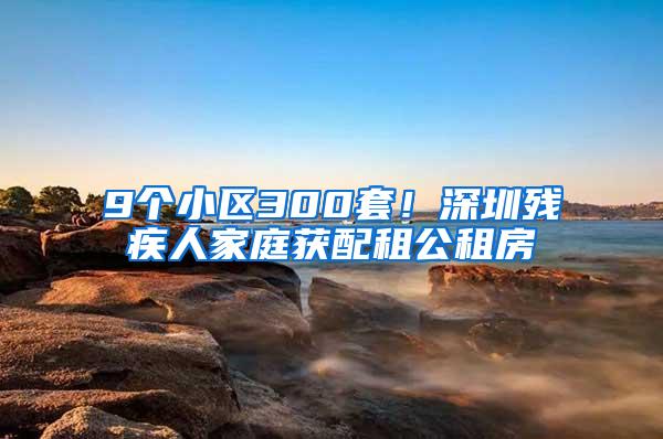 9个小区300套！深圳残疾人家庭获配租公租房
