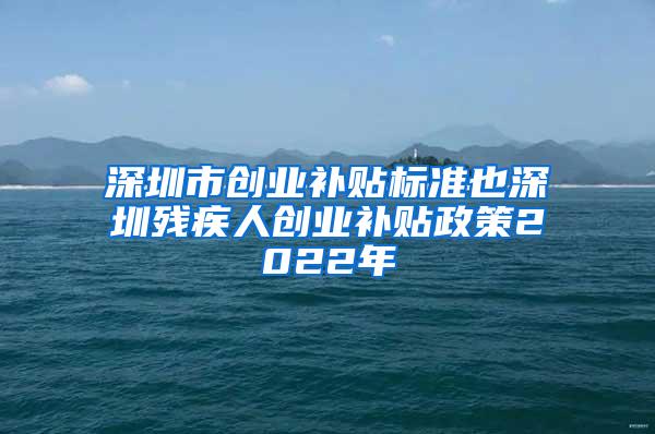 深圳市创业补贴标准也深圳残疾人创业补贴政策2022年