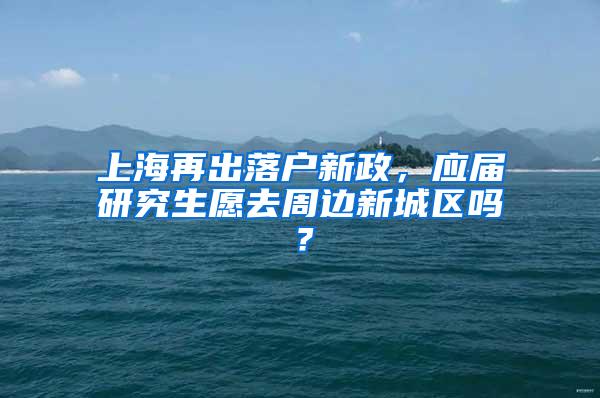 上海再出落户新政，应届研究生愿去周边新城区吗？