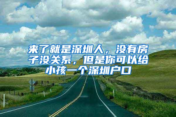 来了就是深圳人，没有房子没关系，但是你可以给小孩一个深圳户口