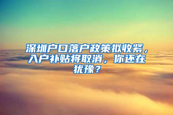 深圳户口落户政策拟收紧，入户补贴将取消，你还在犹豫？