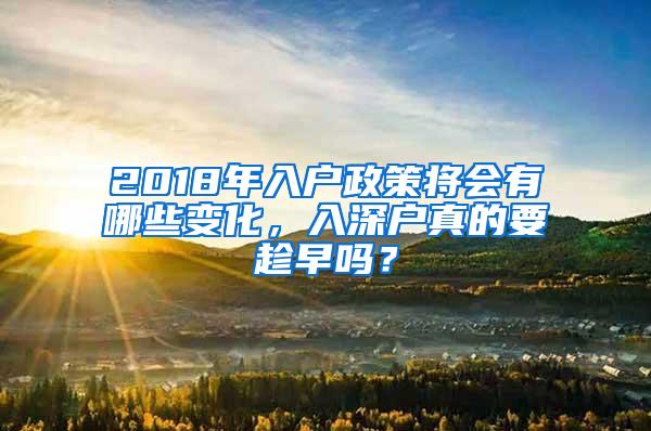 2018年入户政策将会有哪些变化，入深户真的要趁早吗？