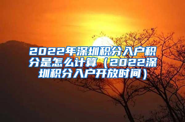 2022年深圳积分入户积分是怎么计算（2022深圳积分入户开放时间）