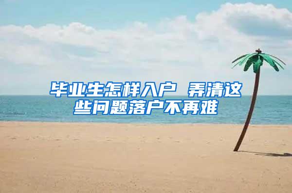 毕业生怎样入户 弄清这些问题落户不再难
