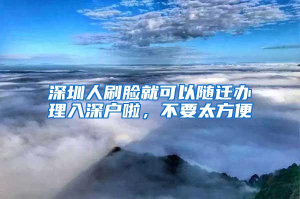 深圳人刷脸就可以随迁办理入深户啦，不要太方便