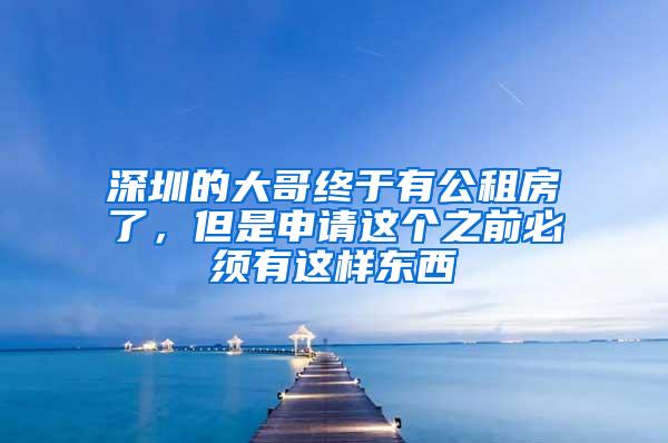深圳的大哥终于有公租房了，但是申请这个之前必须有这样东西