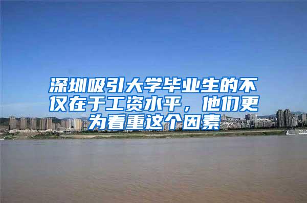 深圳吸引大学毕业生的不仅在于工资水平，他们更为看重这个因素