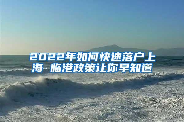 2022年如何快速落户上海 临港政策让你早知道