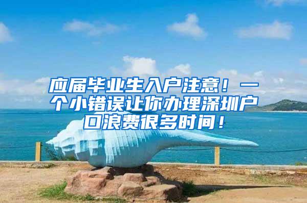 应届毕业生入户注意！一个小错误让你办理深圳户口浪费很多时间！